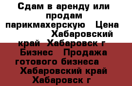 Сдам в аренду или продам парикмахерскую › Цена ­ 500 000 - Хабаровский край, Хабаровск г. Бизнес » Продажа готового бизнеса   . Хабаровский край,Хабаровск г.